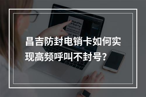 昌吉防封电销卡如何实现高频呼叫不封号？