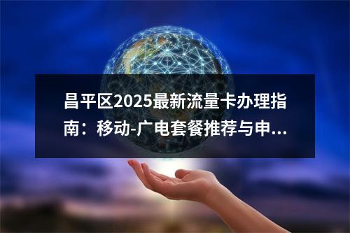 昌平区2025最新流量卡办理指南：移动-广电套餐推荐与申请攻略