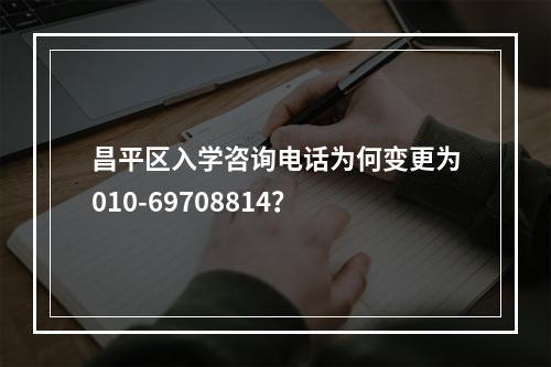 昌平区入学咨询电话为何变更为010-69708814？