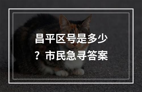 昌平区号是多少？市民急寻答案