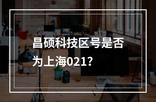 昌硕科技区号是否为上海021？
