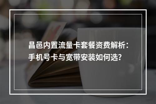昌邑内置流量卡套餐资费解析：手机号卡与宽带安装如何选？