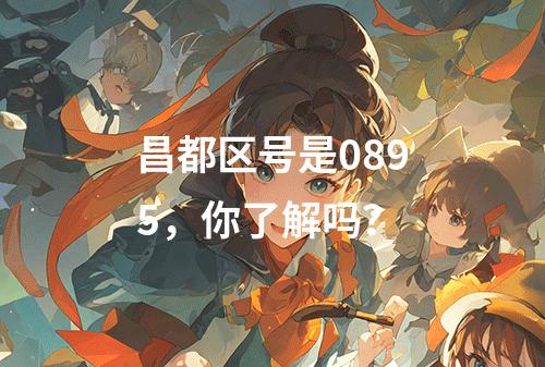 昌都区号是0895，你了解吗？