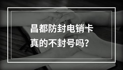 昌都防封电销卡真的不封号吗？