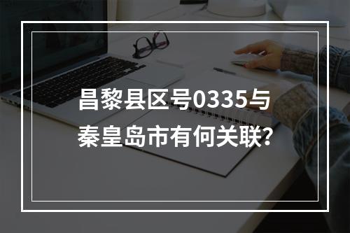 昌黎县区号0335与秦皇岛市有何关联？
