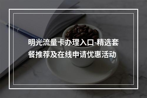 明光流量卡办理入口-精选套餐推荐及在线申请优惠活动