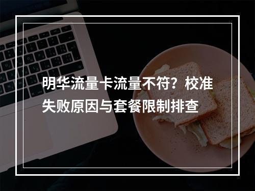 明华流量卡流量不符？校准失败原因与套餐限制排查