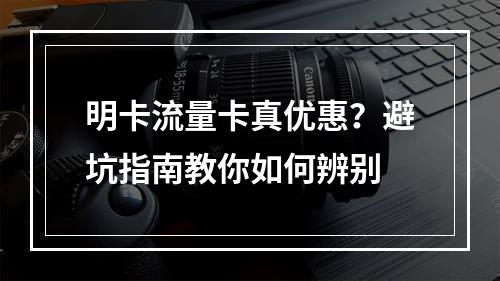 明卡流量卡真优惠？避坑指南教你如何辨别