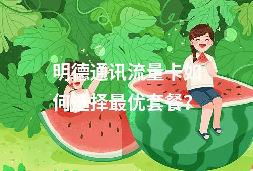 明德通讯流量卡如何选择最优套餐？