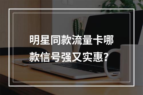 明星同款流量卡哪款信号强又实惠？