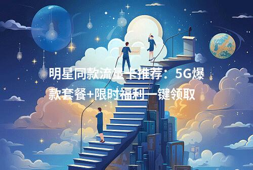 明星同款流量卡推荐：5G爆款套餐+限时福利一键领取