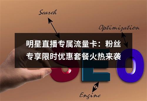 明星直播专属流量卡：粉丝专享限时优惠套餐火热来袭