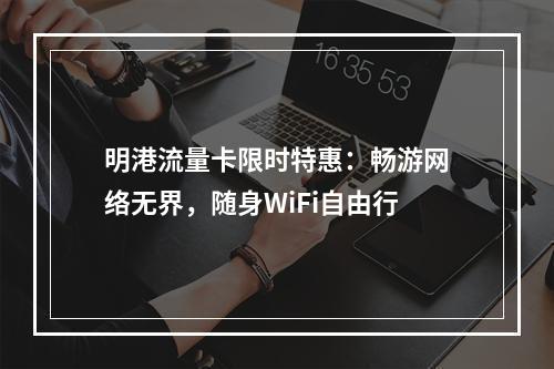 明港流量卡限时特惠：畅游网络无界，随身WiFi自由行