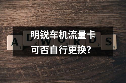 明锐车机流量卡可否自行更换？