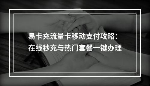 易卡充流量卡移动支付攻略：在线秒充与热门套餐一键办理