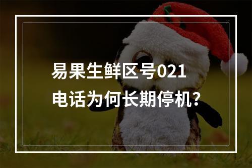 易果生鲜区号021电话为何长期停机？
