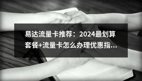 易达流量卡推荐：2024最划算套餐+流量卡怎么办理优惠指南
