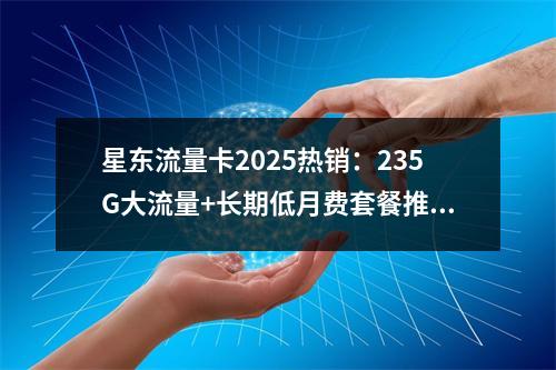 星东流量卡2025热销：235G大流量+长期低月费套餐推荐