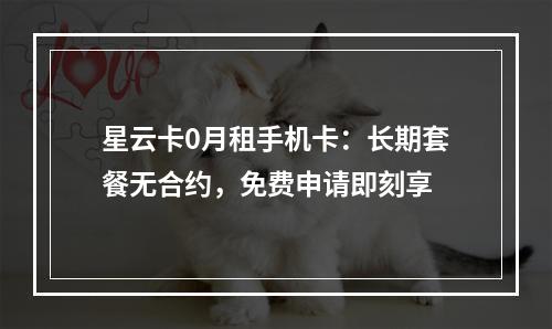 星云卡0月租手机卡：长期套餐无合约，免费申请即刻享