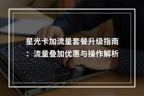 星光卡加流量套餐升级指南：流量叠加优惠与操作解析