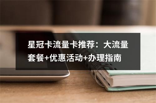 星冠卡流量卡推荐：大流量套餐+优惠活动+办理指南