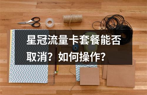 星冠流量卡套餐能否取消？如何操作？