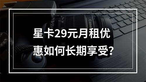 星卡29元月租优惠如何长期享受？
