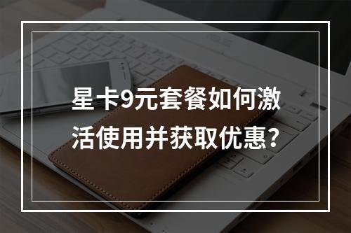 星卡9元套餐如何激活使用并获取优惠？