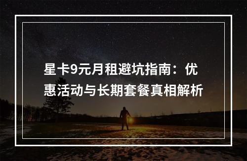 星卡9元月租避坑指南：优惠活动与长期套餐真相解析