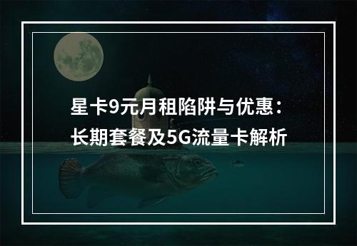 星卡9元月租陷阱与优惠：长期套餐及5G流量卡解析