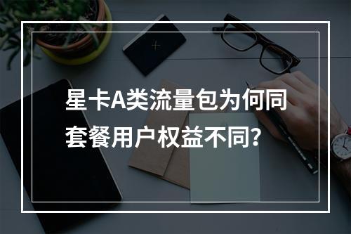 星卡A类流量包为何同套餐用户权益不同？