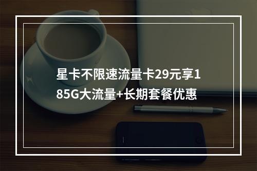 星卡不限速流量卡29元享185G大流量+长期套餐优惠