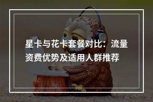 星卡与花卡套餐对比：流量资费优势及适用人群推荐