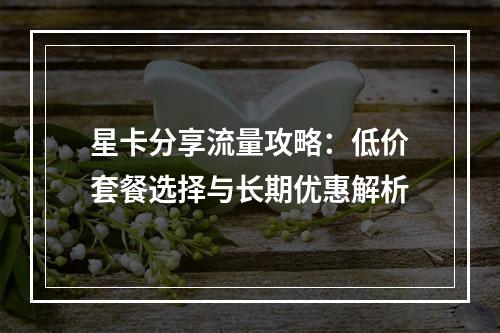 星卡分享流量攻略：低价套餐选择与长期优惠解析