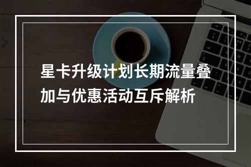星卡升级计划长期流量叠加与优惠活动互斥解析