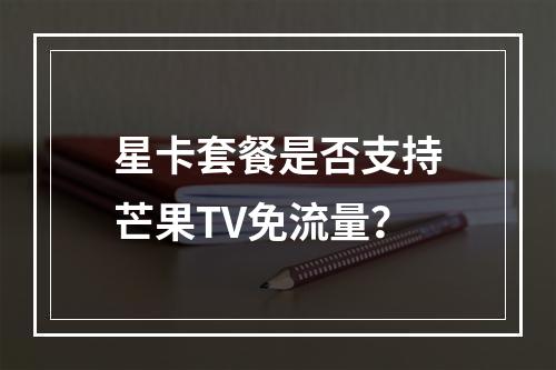 星卡套餐是否支持芒果TV免流量？