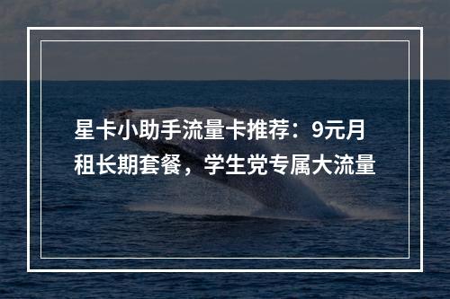 星卡小助手流量卡推荐：9元月租长期套餐，学生党专属大流量