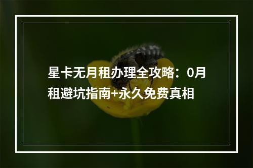星卡无月租办理全攻略：0月租避坑指南+永久免费真相