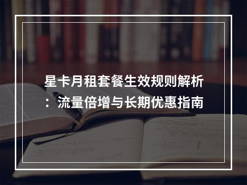 星卡月租套餐生效规则解析：流量倍增与长期优惠指南