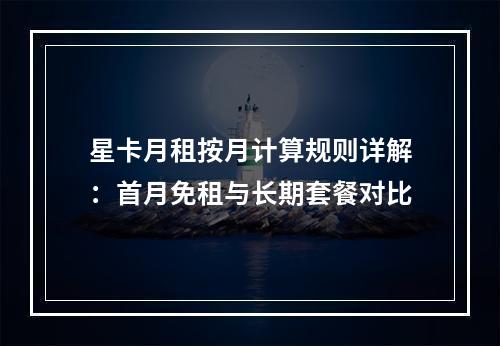 星卡月租按月计算规则详解：首月免租与长期套餐对比
