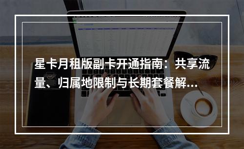 星卡月租版副卡开通指南：共享流量、归属地限制与长期套餐解析