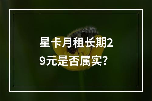 星卡月租长期29元是否属实？
