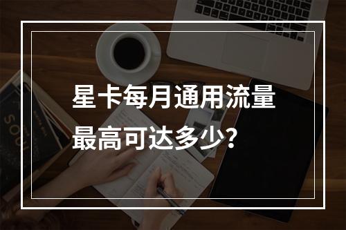 星卡每月通用流量最高可达多少？