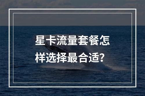 星卡流量套餐怎样选择最合适？
