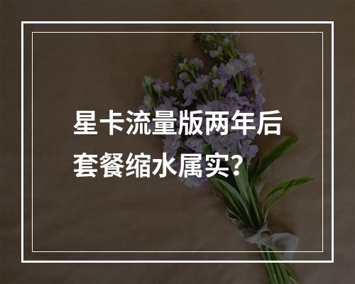 星卡流量版两年后套餐缩水属实？
