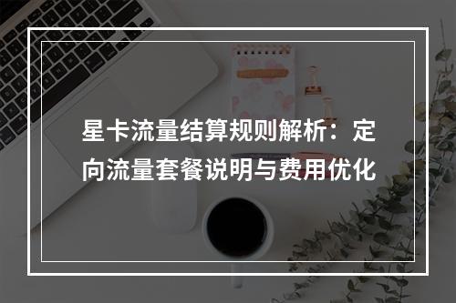 星卡流量结算规则解析：定向流量套餐说明与费用优化