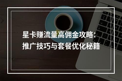 星卡赚流量高佣金攻略：推广技巧与套餐优化秘籍