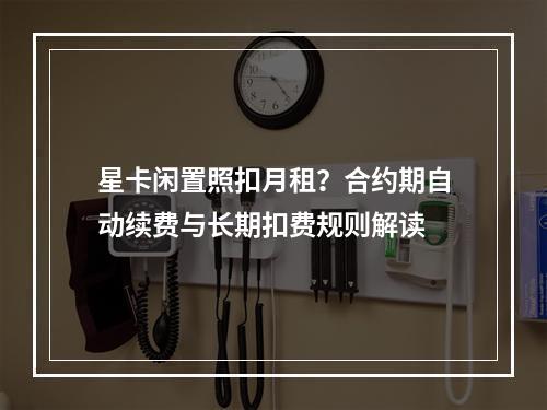 星卡闲置照扣月租？合约期自动续费与长期扣费规则解读