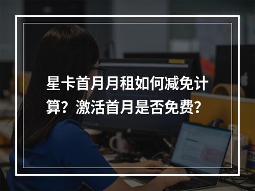 星卡首月月租如何减免计算？激活首月是否免费？