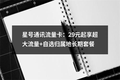 星号通讯流量卡：29元起享超大流量+自选归属地长期套餐
